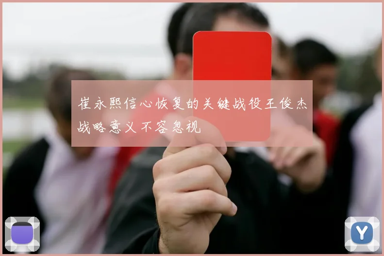 崔永熙信心恢复的关键战役王俊杰战略意义不容忽视