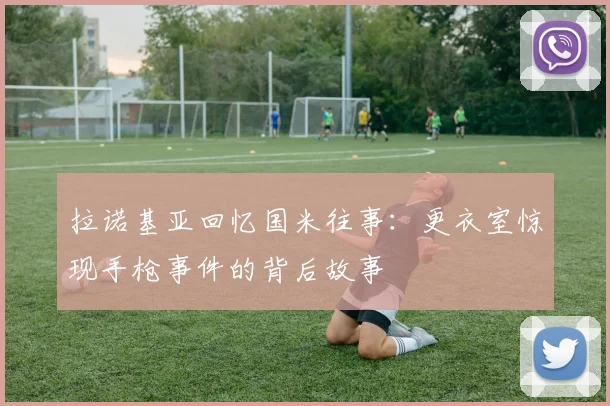 拉诺基亚回忆国米往事：更衣室惊现手枪事件的背后故事