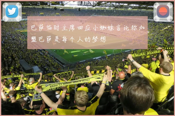 巴萨临时主席回应小蜘蛛言论称加盟巴萨是每个人的梦想