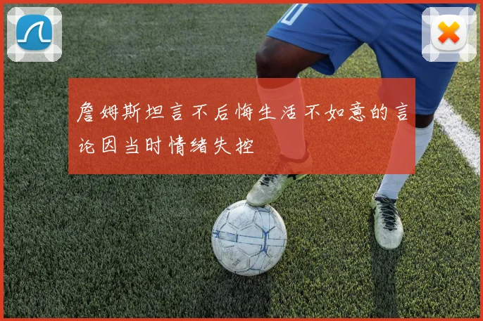 詹姆斯坦言不后悔生活不如意的言论因当时情绪失控