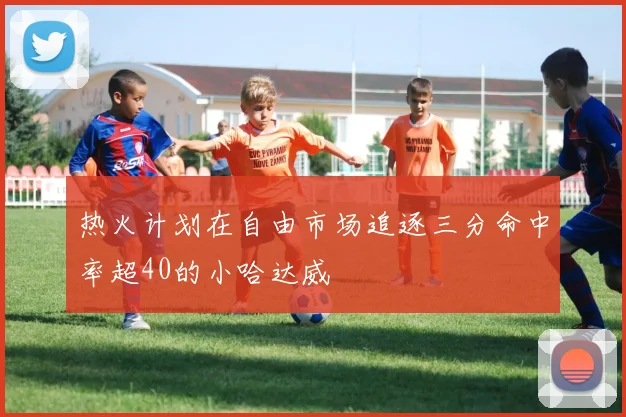 热火计划在自由市场追逐三分命中率超40的小哈达威