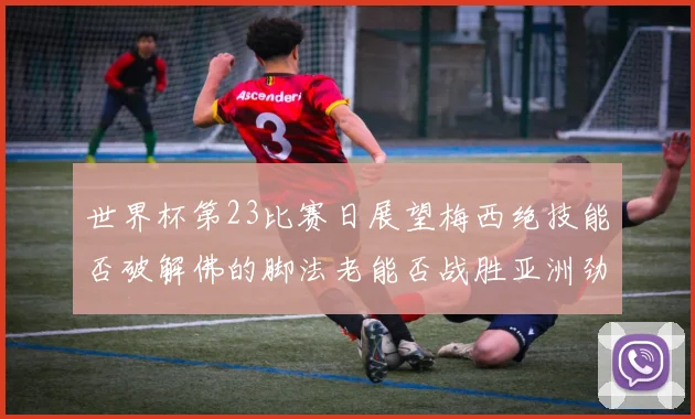 世界杯第23比赛日展望梅西绝技能否破解佛的脚法老能否战胜亚洲劲旅