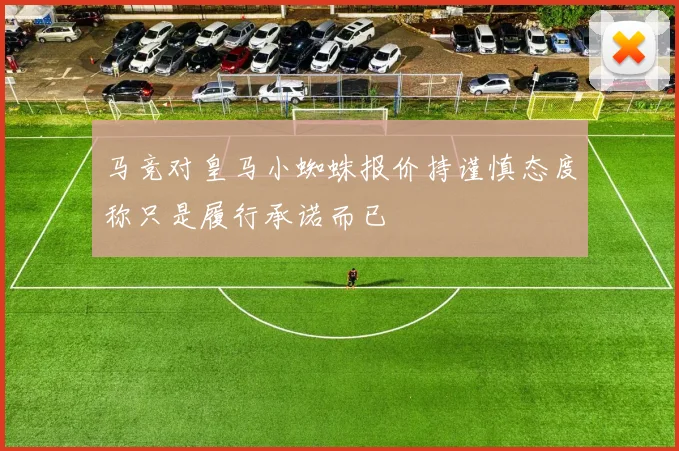 马竞对皇马小蜘蛛报价持谨慎态度称只是履行承诺而已