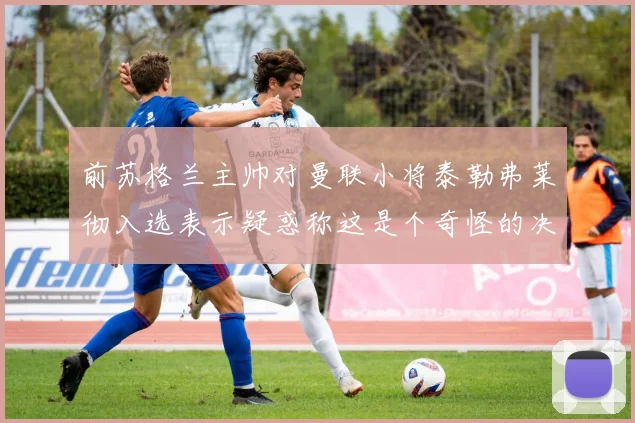 前苏格兰主帅对曼联小将泰勒弗莱彻入选表示疑惑称这是个奇怪的决定