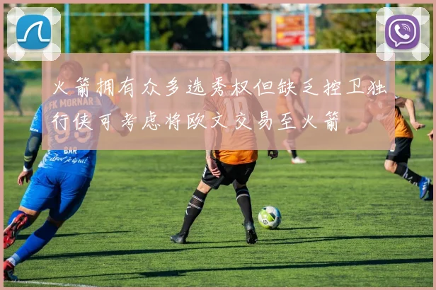火箭拥有众多选秀权但缺乏控卫独行侠可考虑将欧文交易至火箭