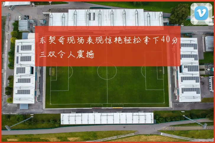 东契奇现场表现惊艳轻松拿下40分三双令人震撼