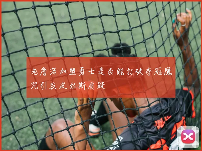 老詹若加盟勇士是否能打破夺冠魔咒引发皮尔斯质疑