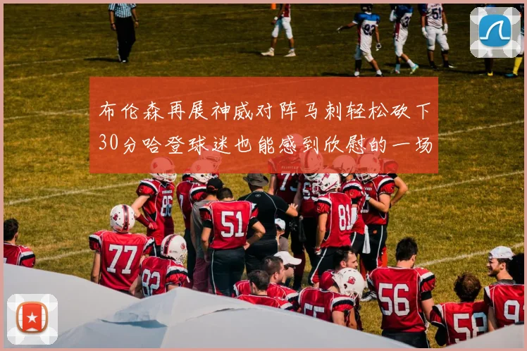 布伦森再展神威对阵马刺轻松砍下30分哈登球迷也能感到欣慰的一场比赛