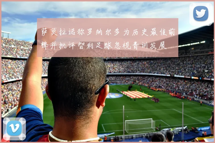 萨莫拉诺称罗纳尔多为历史最佳前锋并批评智利足球忽视青训发展