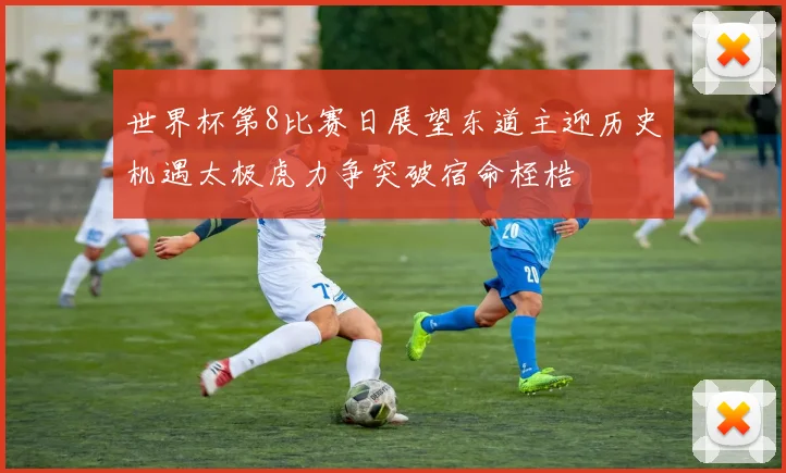 世界杯第8比赛日展望东道主迎历史机遇太极虎力争突破宿命桎梏