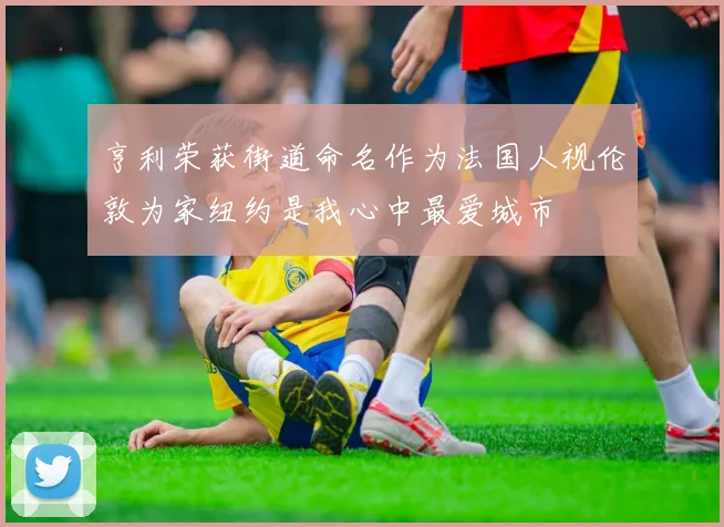 亨利荣获街道命名作为法国人视伦敦为家纽约是我心中最爱城市