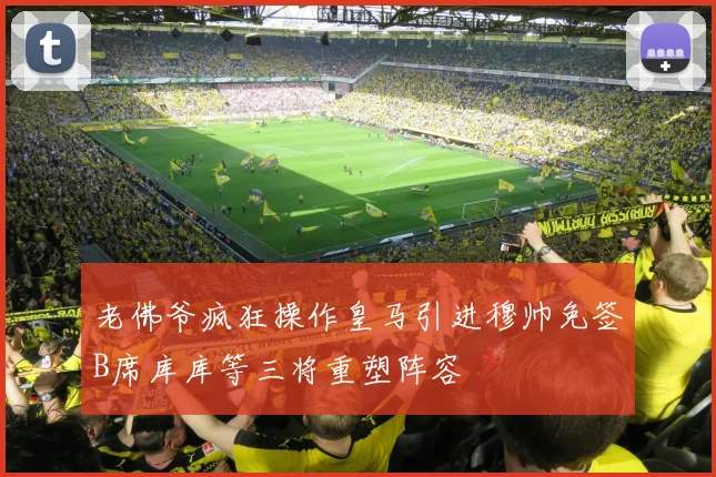 老佛爷疯狂操作皇马引进穆帅免签B席库库等三将重塑阵容