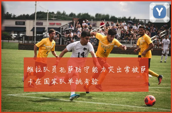 维拉队员孔萨防守能力突出常被萨卡在国家队单挑考验