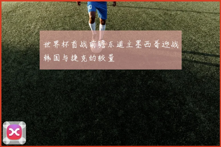 世界杯首战前瞻东道主墨西哥迎战韩国与捷克的较量