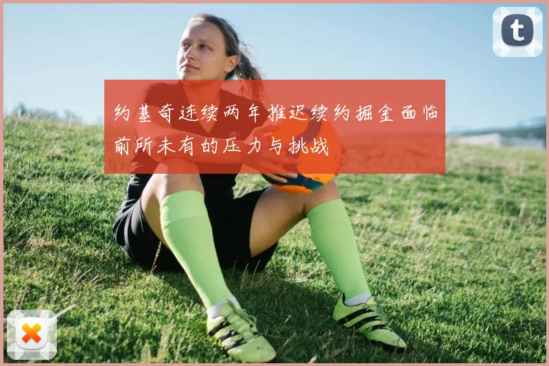 约基奇连续两年推迟续约掘金面临前所未有的压力与挑战