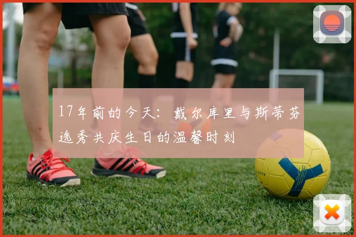 17年前的今天：戴尔库里与斯蒂芬选秀共庆生日的温馨时刻