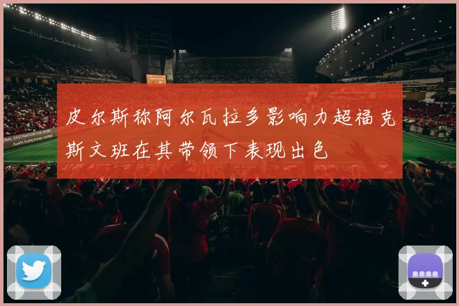 皮尔斯称阿尔瓦拉多影响力超福克斯文班在其带领下表现出色