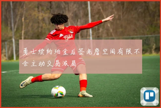 勇士续约珀金后签老詹空间有限不会主动交易浓眉