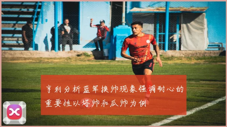 亨利分析蓝军换帅现象强调耐心的重要性以塔帅和瓜帅为例