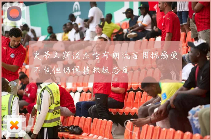 史蒂文斯谈杰伦布朗流言困扰感受不佳但仍保持积极态度