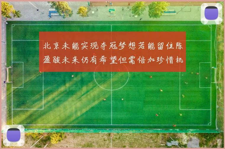 北京未能实现夺冠梦想若能留住陈盈骏未来仍有希望但需倍加珍惜机会